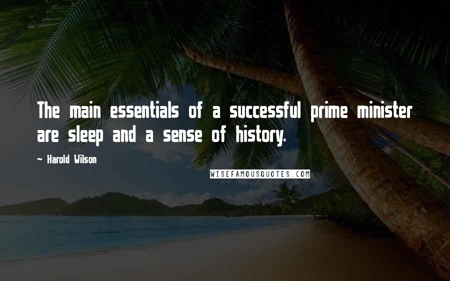 Harold Wilson Quotes: The main essentials of a successful prime minister are sleep and a sense of history.