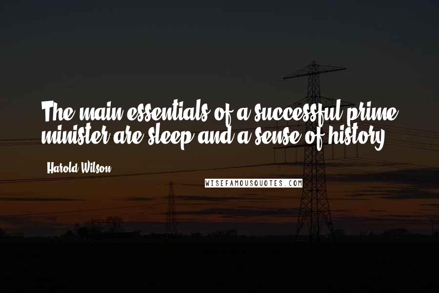 Harold Wilson Quotes: The main essentials of a successful prime minister are sleep and a sense of history.