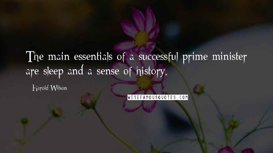 Harold Wilson Quotes: The main essentials of a successful prime minister are sleep and a sense of history.