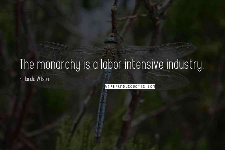 Harold Wilson Quotes: The monarchy is a labor intensive industry.