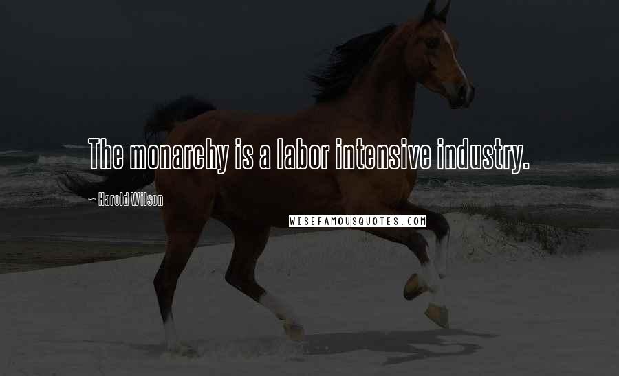 Harold Wilson Quotes: The monarchy is a labor intensive industry.