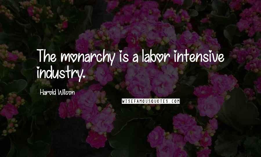 Harold Wilson Quotes: The monarchy is a labor intensive industry.