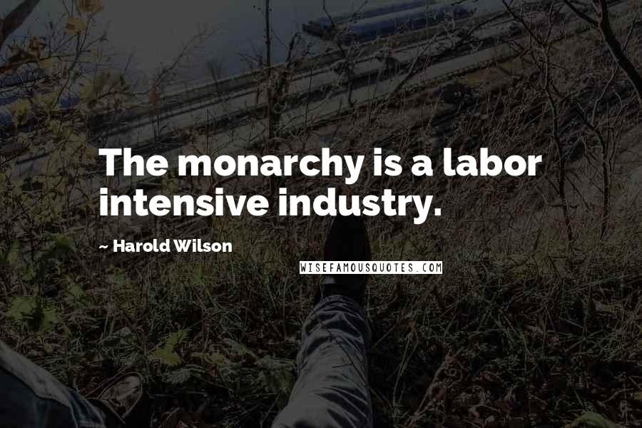 Harold Wilson Quotes: The monarchy is a labor intensive industry.