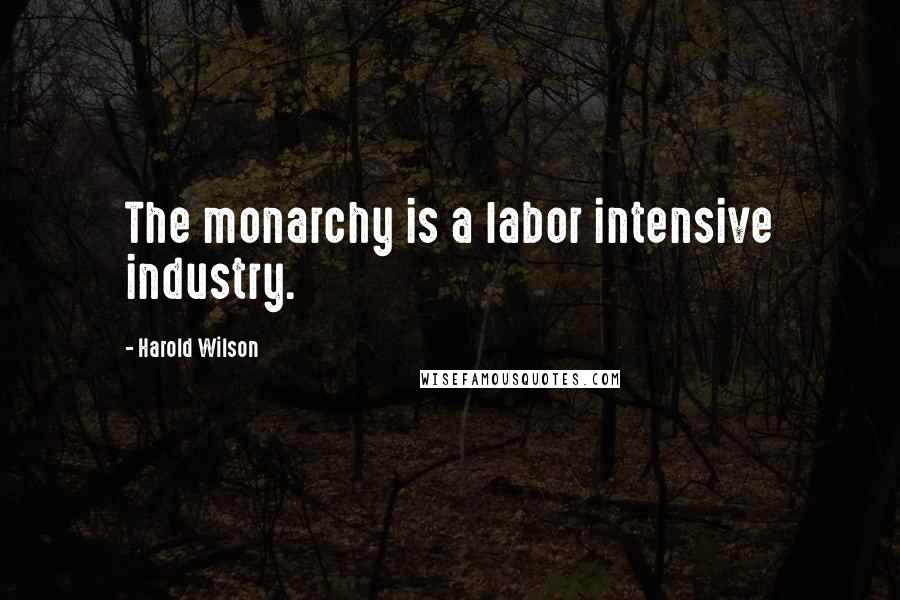 Harold Wilson Quotes: The monarchy is a labor intensive industry.