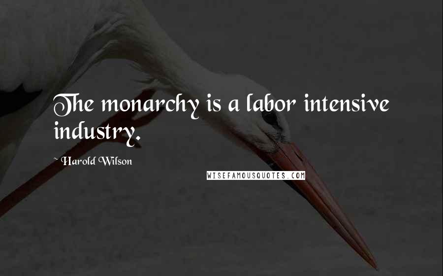 Harold Wilson Quotes: The monarchy is a labor intensive industry.