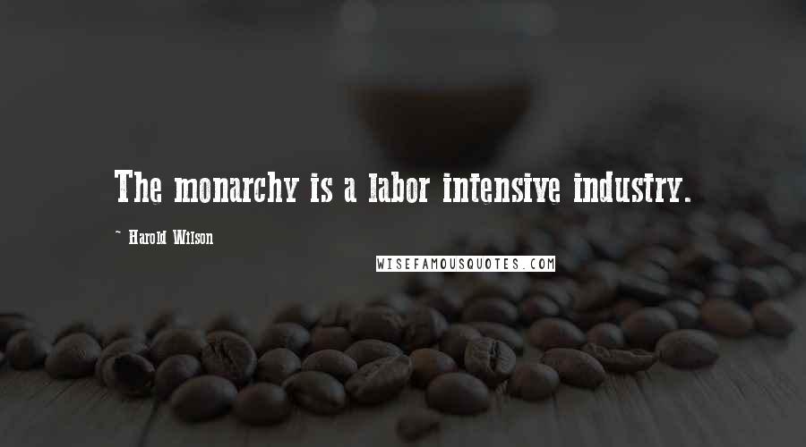 Harold Wilson Quotes: The monarchy is a labor intensive industry.