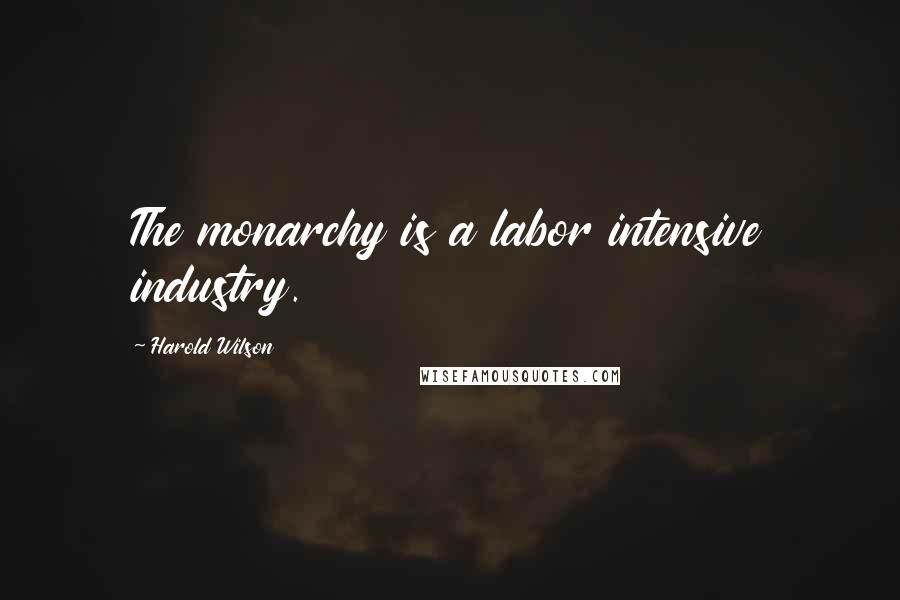 Harold Wilson Quotes: The monarchy is a labor intensive industry.