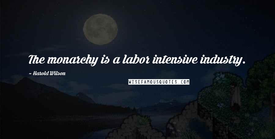 Harold Wilson Quotes: The monarchy is a labor intensive industry.