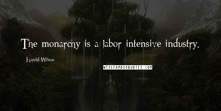 Harold Wilson Quotes: The monarchy is a labor intensive industry.