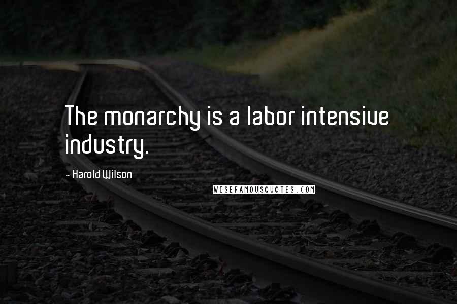Harold Wilson Quotes: The monarchy is a labor intensive industry.
