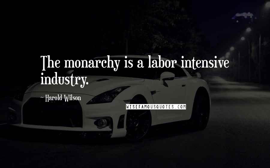 Harold Wilson Quotes: The monarchy is a labor intensive industry.