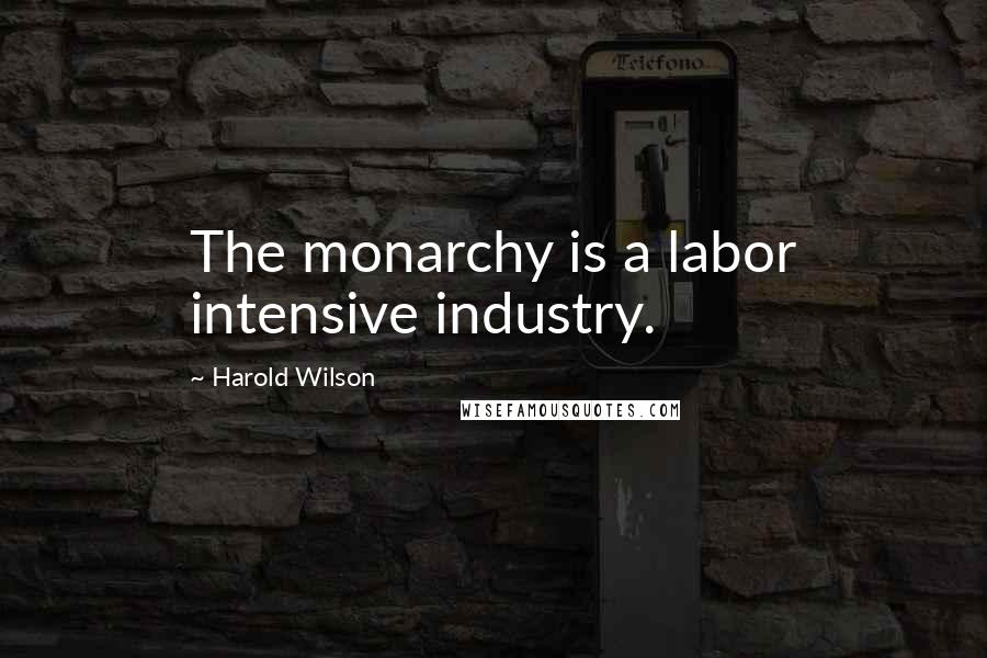 Harold Wilson Quotes: The monarchy is a labor intensive industry.