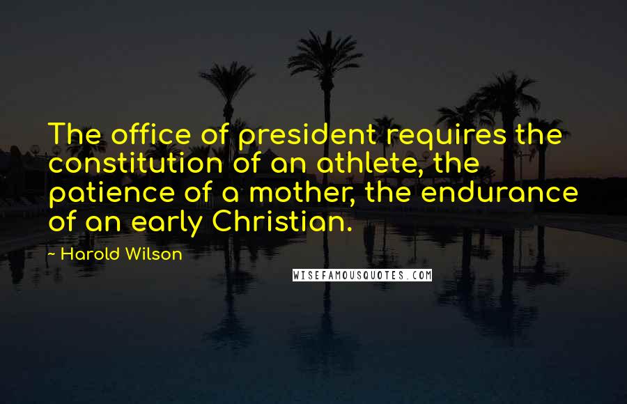 Harold Wilson Quotes: The office of president requires the constitution of an athlete, the patience of a mother, the endurance of an early Christian.