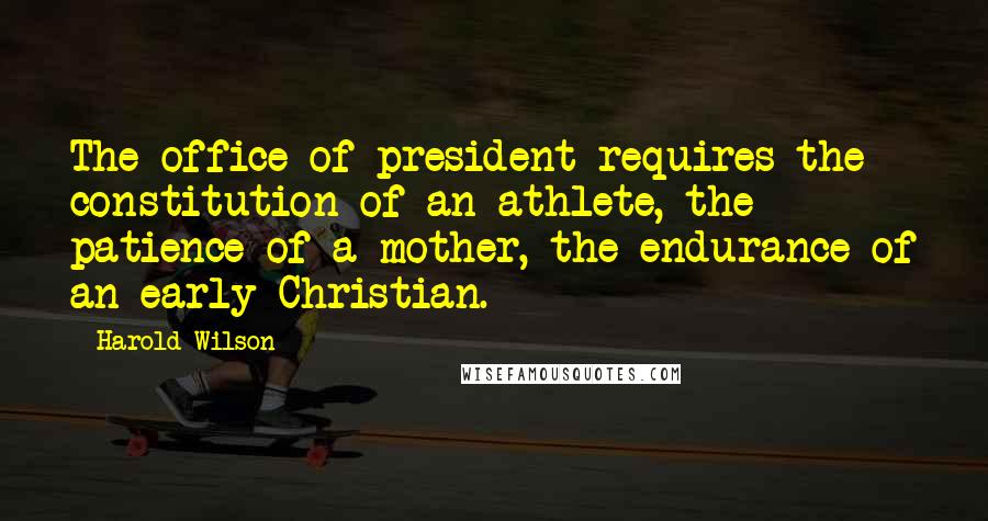 Harold Wilson Quotes: The office of president requires the constitution of an athlete, the patience of a mother, the endurance of an early Christian.