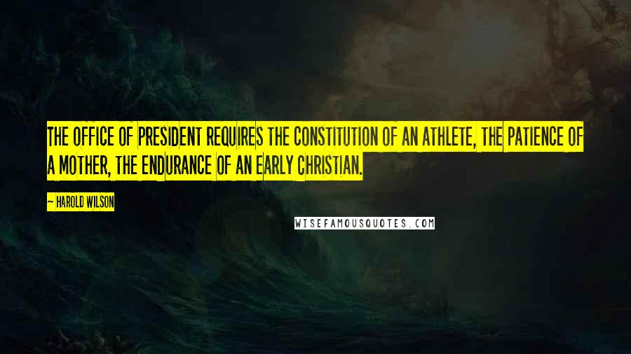 Harold Wilson Quotes: The office of president requires the constitution of an athlete, the patience of a mother, the endurance of an early Christian.