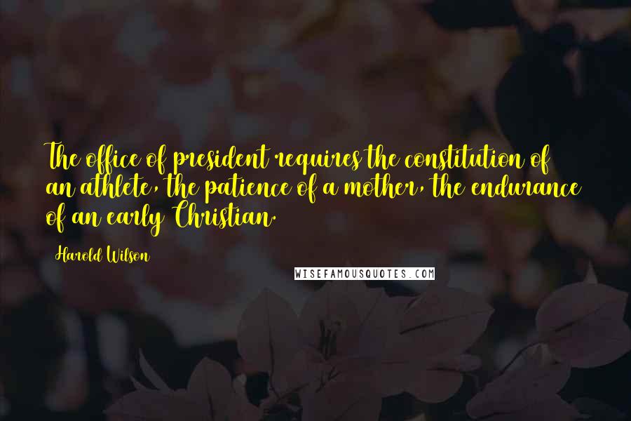 Harold Wilson Quotes: The office of president requires the constitution of an athlete, the patience of a mother, the endurance of an early Christian.