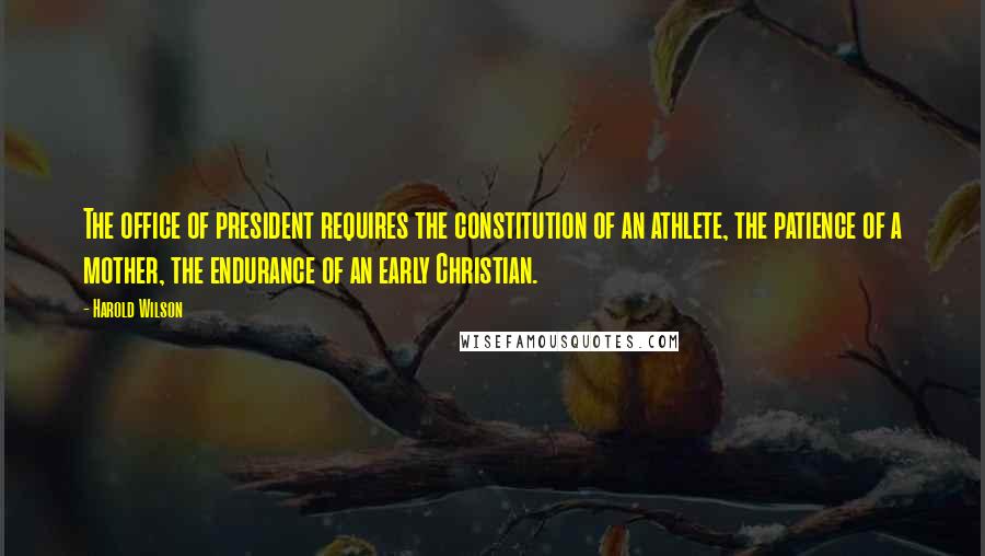 Harold Wilson Quotes: The office of president requires the constitution of an athlete, the patience of a mother, the endurance of an early Christian.