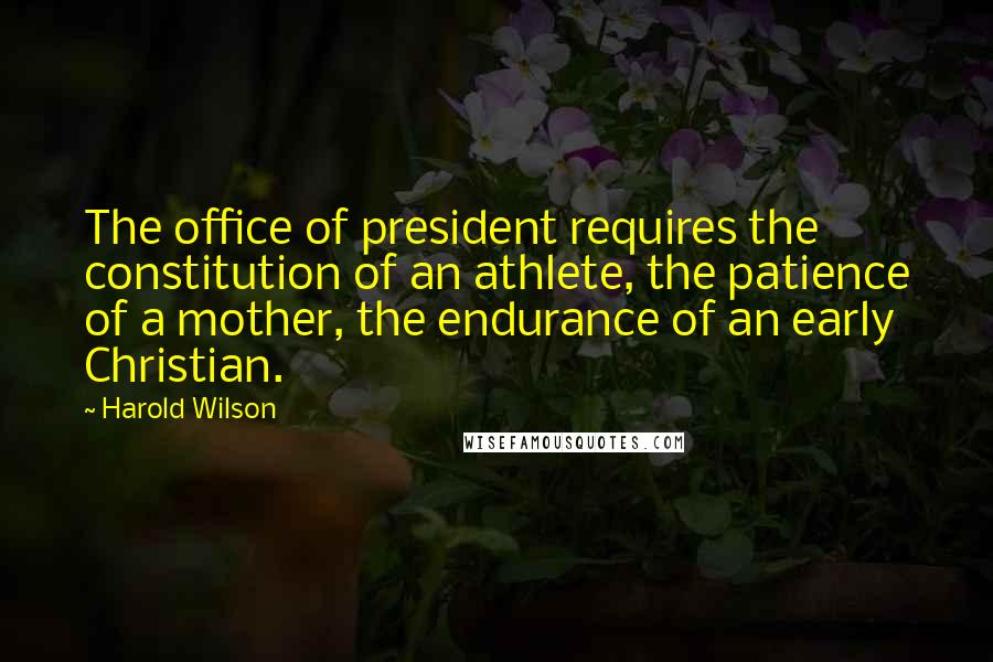 Harold Wilson Quotes: The office of president requires the constitution of an athlete, the patience of a mother, the endurance of an early Christian.