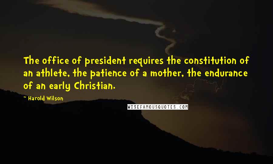 Harold Wilson Quotes: The office of president requires the constitution of an athlete, the patience of a mother, the endurance of an early Christian.