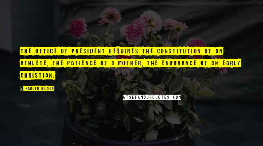 Harold Wilson Quotes: The office of president requires the constitution of an athlete, the patience of a mother, the endurance of an early Christian.