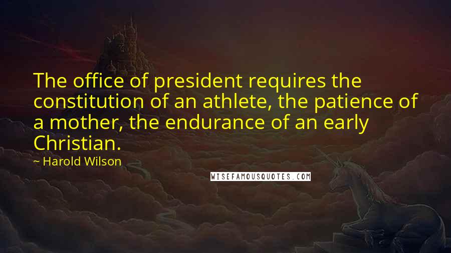 Harold Wilson Quotes: The office of president requires the constitution of an athlete, the patience of a mother, the endurance of an early Christian.