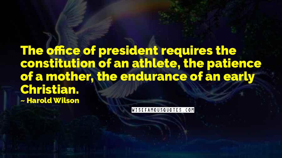 Harold Wilson Quotes: The office of president requires the constitution of an athlete, the patience of a mother, the endurance of an early Christian.