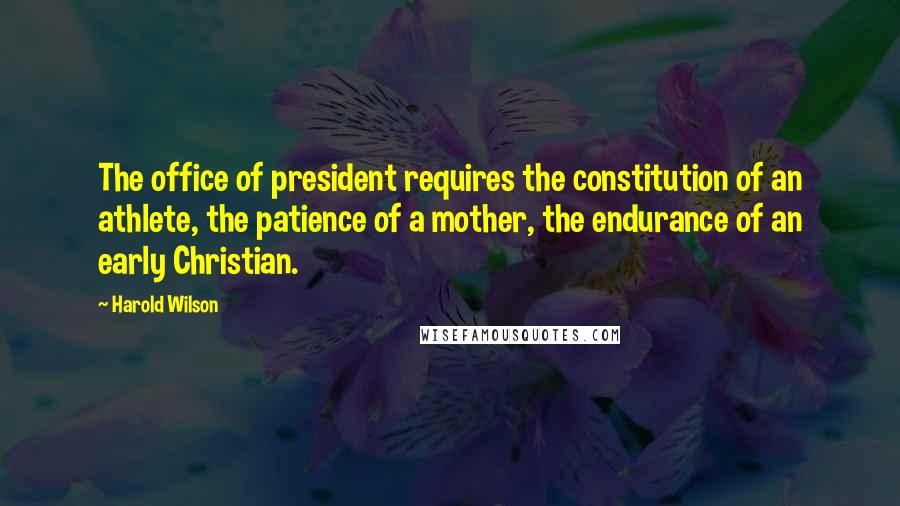 Harold Wilson Quotes: The office of president requires the constitution of an athlete, the patience of a mother, the endurance of an early Christian.