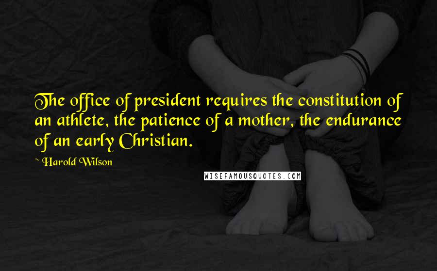 Harold Wilson Quotes: The office of president requires the constitution of an athlete, the patience of a mother, the endurance of an early Christian.