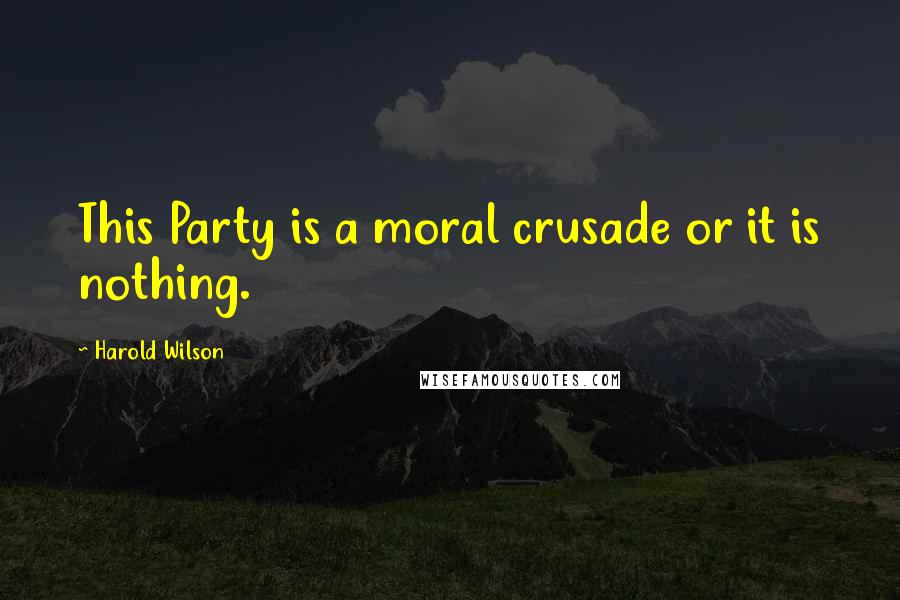 Harold Wilson Quotes: This Party is a moral crusade or it is nothing.