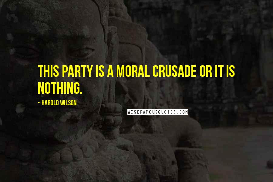 Harold Wilson Quotes: This Party is a moral crusade or it is nothing.