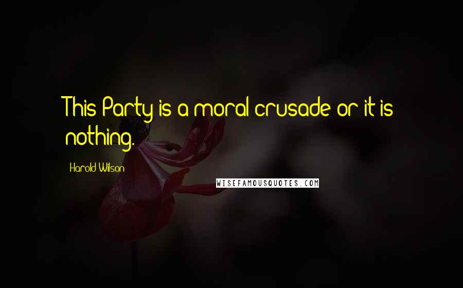 Harold Wilson Quotes: This Party is a moral crusade or it is nothing.