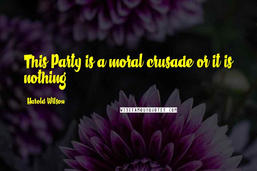 Harold Wilson Quotes: This Party is a moral crusade or it is nothing.