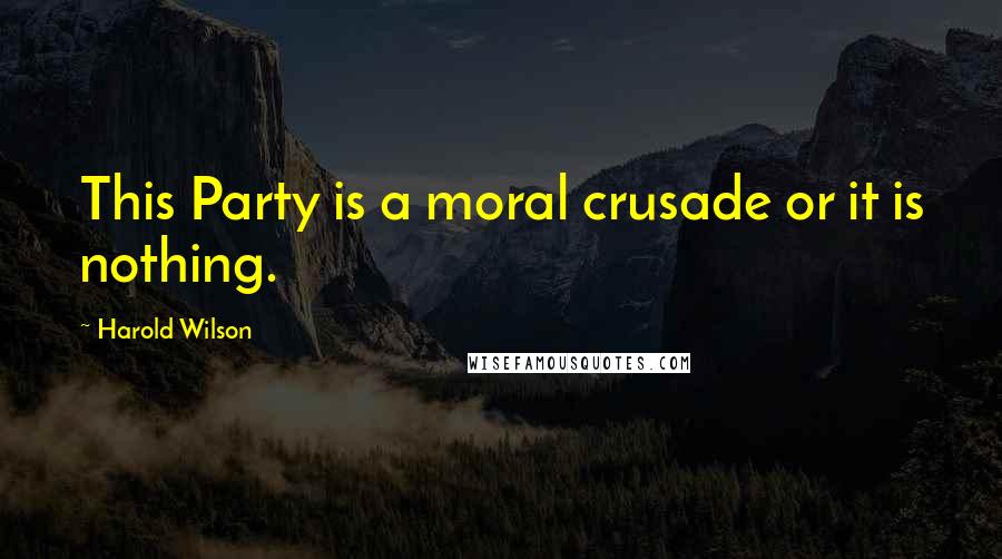 Harold Wilson Quotes: This Party is a moral crusade or it is nothing.