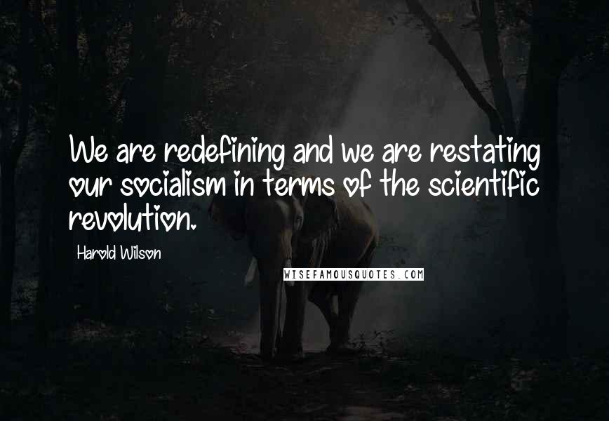Harold Wilson Quotes: We are redefining and we are restating our socialism in terms of the scientific revolution.