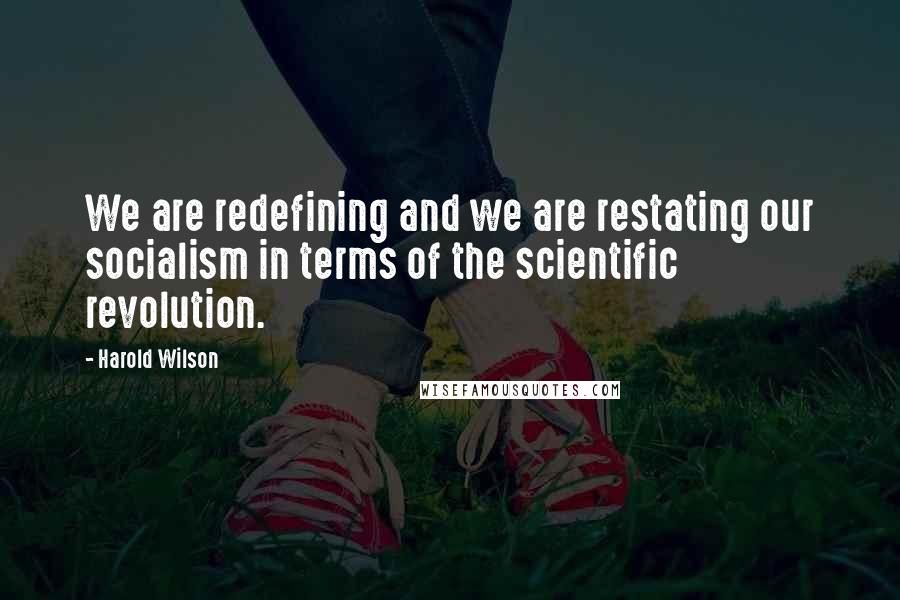 Harold Wilson Quotes: We are redefining and we are restating our socialism in terms of the scientific revolution.