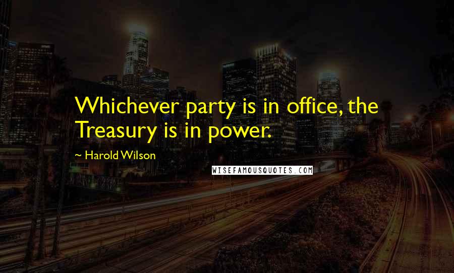 Harold Wilson Quotes: Whichever party is in office, the Treasury is in power.