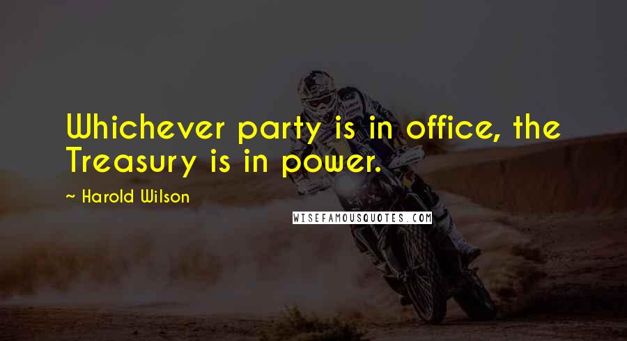 Harold Wilson Quotes: Whichever party is in office, the Treasury is in power.
