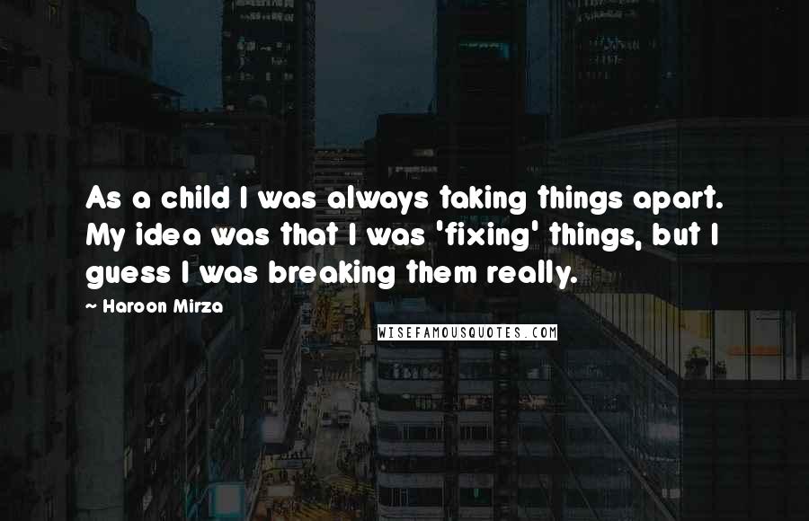 Haroon Mirza Quotes: As a child I was always taking things apart. My idea was that I was 'fixing' things, but I guess I was breaking them really.