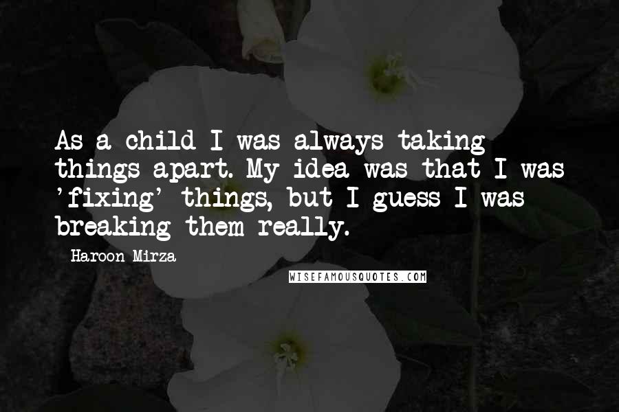 Haroon Mirza Quotes: As a child I was always taking things apart. My idea was that I was 'fixing' things, but I guess I was breaking them really.