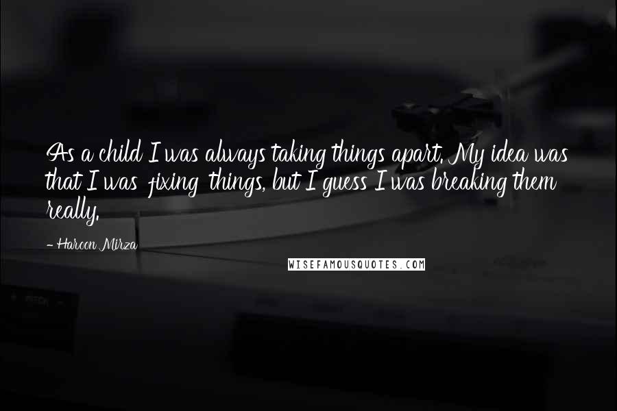Haroon Mirza Quotes: As a child I was always taking things apart. My idea was that I was 'fixing' things, but I guess I was breaking them really.