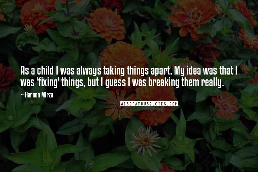 Haroon Mirza Quotes: As a child I was always taking things apart. My idea was that I was 'fixing' things, but I guess I was breaking them really.
