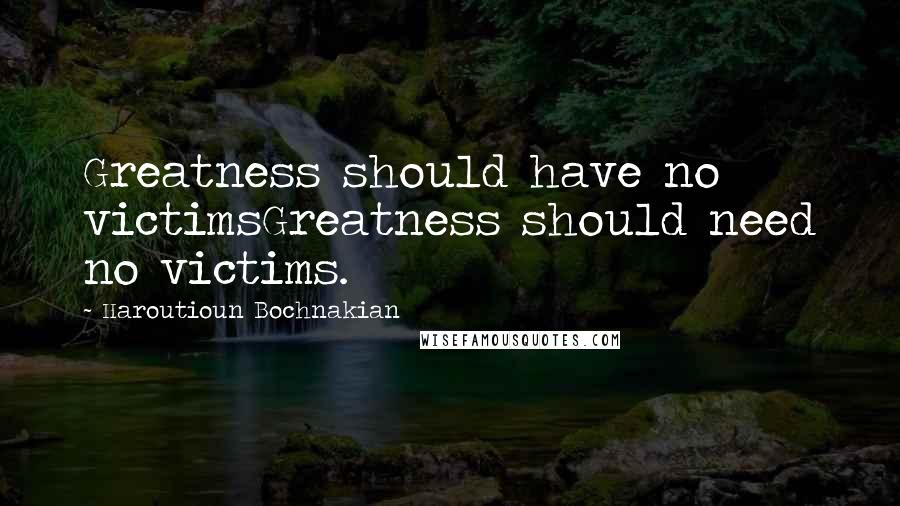 Haroutioun Bochnakian Quotes: Greatness should have no victimsGreatness should need no victims.