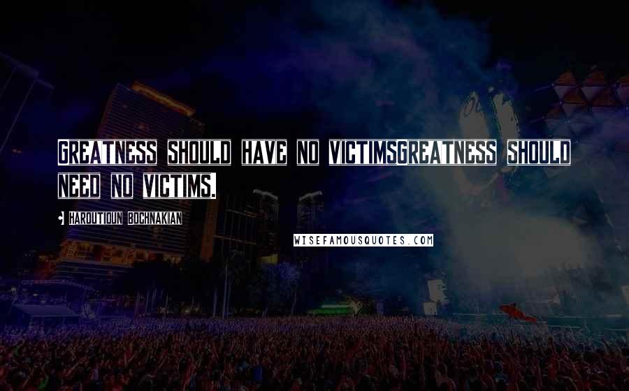 Haroutioun Bochnakian Quotes: Greatness should have no victimsGreatness should need no victims.