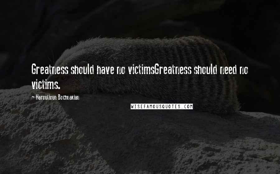 Haroutioun Bochnakian Quotes: Greatness should have no victimsGreatness should need no victims.