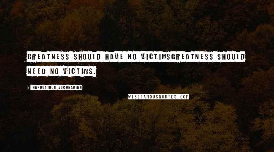 Haroutioun Bochnakian Quotes: Greatness should have no victimsGreatness should need no victims.