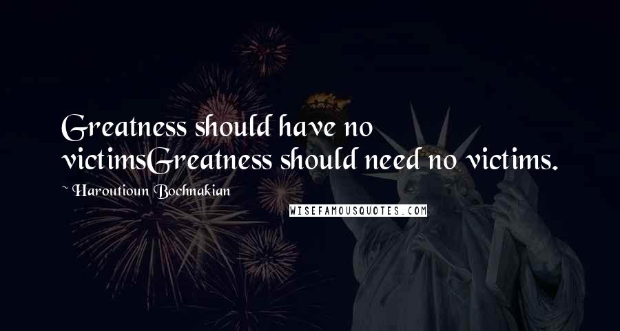 Haroutioun Bochnakian Quotes: Greatness should have no victimsGreatness should need no victims.