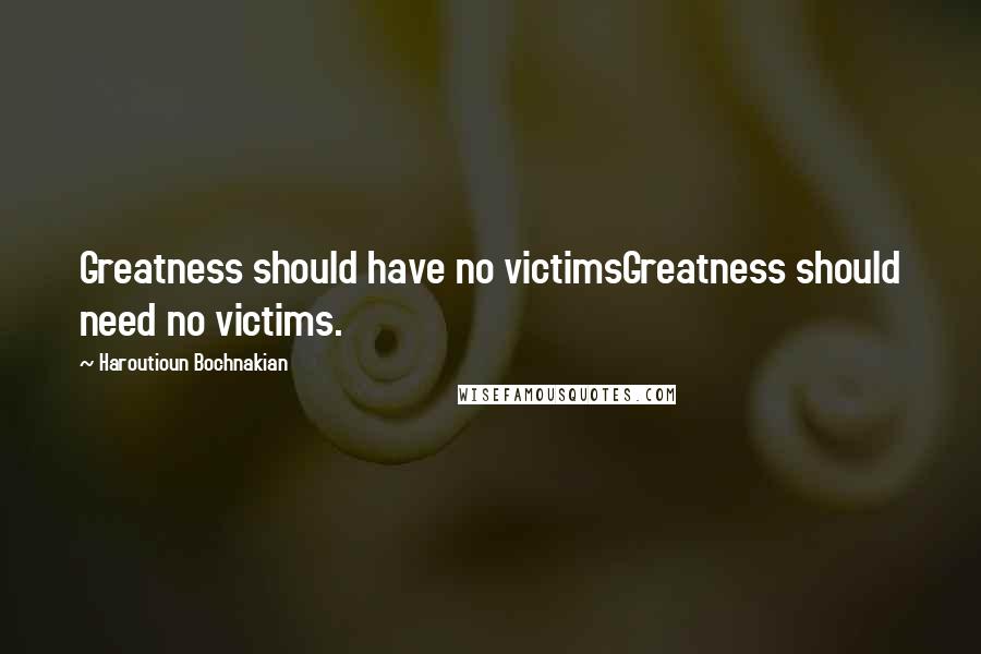 Haroutioun Bochnakian Quotes: Greatness should have no victimsGreatness should need no victims.