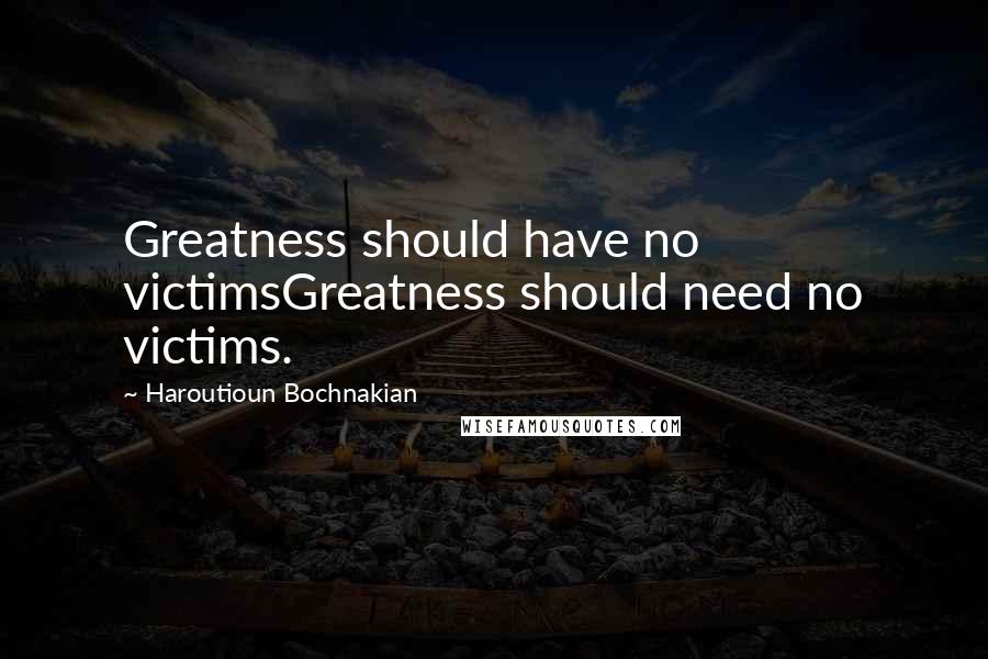 Haroutioun Bochnakian Quotes: Greatness should have no victimsGreatness should need no victims.