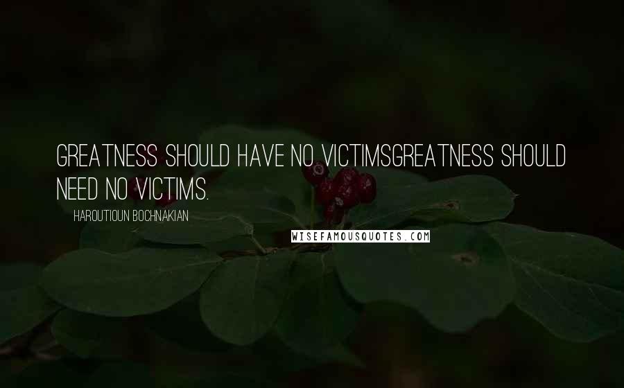 Haroutioun Bochnakian Quotes: Greatness should have no victimsGreatness should need no victims.