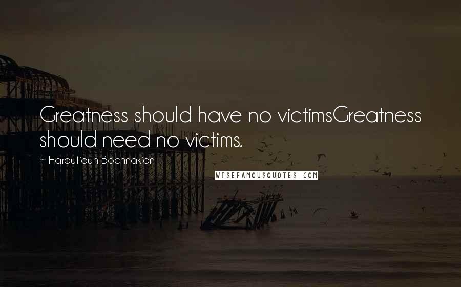 Haroutioun Bochnakian Quotes: Greatness should have no victimsGreatness should need no victims.